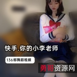 《快手小李老师136部，旗袍护士COS小黑裙小皮裤短皮裤运动服卡哇伊，87W粉丝52W粉丝抖音补更资源上新！》