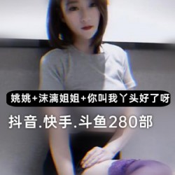 精彩视频精选抖音大球美女姚姚、斗鱼主播“沫漓姐姐”、快手“你就叫我丫头好了呀”给力视频集锦