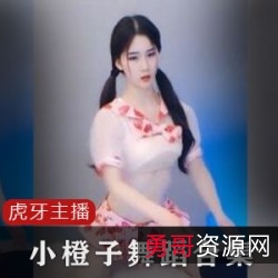 虎牙主播小橙子合集：舞蹈、VIP、礼物、碎花短裙、护士COS、灰毛衣、斗鱼、乐儿、小猴紫、子恩、曼婉、小野马、车老板、VIKI、恩率、果宝、兮兮、糖可可、奶思、小师妹、小可爱、你的玹儿、奇领零00、奇领五月、奇领小鱼、盛鸽、慕心儿、梓晴、谁家小朋友、苏婵、小象、乖怡、血色艾米、蕾lay、魔女迪迪、元气宝儿、映秀初夏、李白白、蓝熙熙、艺嫣