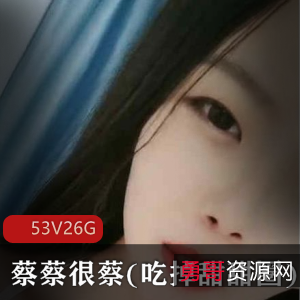 软萌主播蔡蔡很蔡私人定制作品合集，共53集26G，火爆粉丝礼物必备！