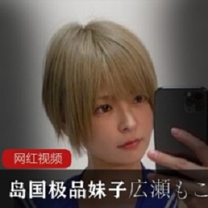 OnlyFans広瀬もこ给力小合集5G精选10部珍藏版真诱人